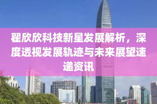 翟欣欣科技新星發(fā)展解析，深度透視發(fā)展軌跡與未來(lái)展望速遞資訊