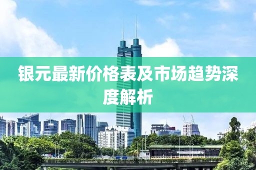 銀元最新價格表及市場趨勢深度解析