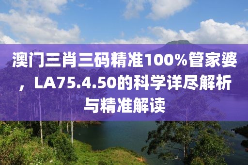 澳門三肖三碼精準(zhǔn)100%管家婆，LA75.4.50的科學(xué)詳盡解析與精準(zhǔn)解讀
