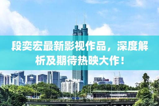 段奕宏最新影視作品，深度解析及期待熱映大作！