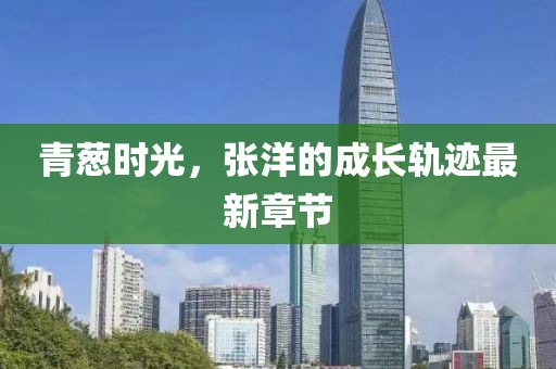 青蔥時光，張洋的成長軌跡最新章節(jié)