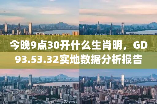 今晚9點(diǎn)30開(kāi)什么生肖明，GD93.53.32實(shí)地?cái)?shù)據(jù)分析報(bào)告