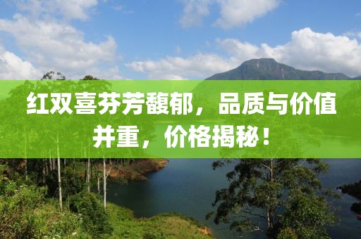 紅雙喜芬芳馥郁，品質(zhì)與價(jià)值并重，價(jià)格揭秘！