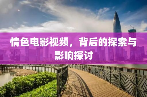 情色電影視頻，背后的探索與影響探討