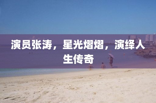 演員張濤，星光熠熠，演繹人生傳奇