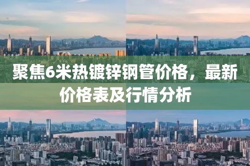 聚焦6米熱鍍鋅鋼管價(jià)格，最新價(jià)格表及行情分析
