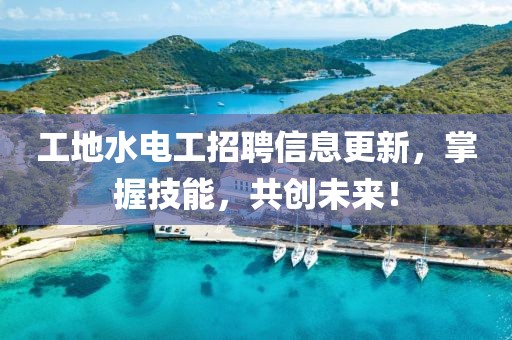 工地水電工招聘信息更新，掌握技能，共創(chuàng)未來！