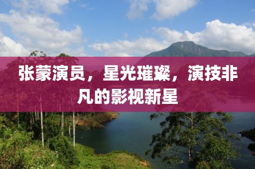 張蒙演員，星光璀璨，演技非凡的影視新星