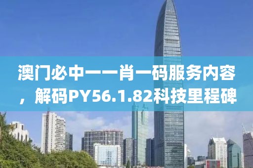 澳門必中一一肖一碼服務(wù)內(nèi)容，解碼PY56.1.82科技里程碑