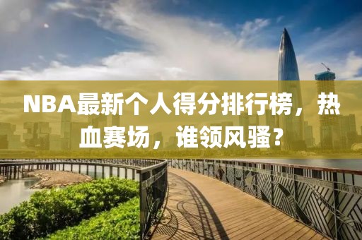 NBA最新個(gè)人得分排行榜，熱血賽場(chǎng)，誰(shuí)領(lǐng)風(fēng)騷？