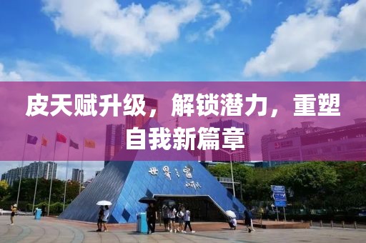 皮天賦升級(jí)，解鎖潛力，重塑自我新篇章