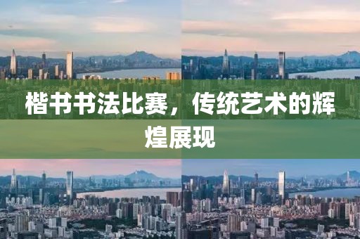 楷書書法比賽，傳統(tǒng)藝術(shù)的輝煌展現(xiàn)