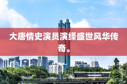 大唐情史演員演繹盛世風華傳奇。