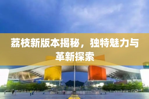 荔枝新版本揭秘，獨(dú)特魅力與革新探索