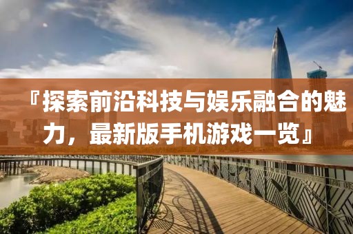 『探索前沿科技與娛樂(lè)融合的魅力，最新版手機(jī)游戲一覽』