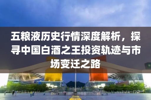 五糧液歷史行情深度解析，探尋中國白酒之王投資軌跡與市場變遷之路