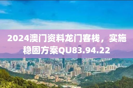 2024澳門資料龍門客棧，實(shí)施穩(wěn)固方案QU83.94.22
