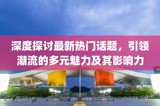 深度探討最新熱門(mén)話(huà)題，引領(lǐng)潮流的多元魅力及其影響力