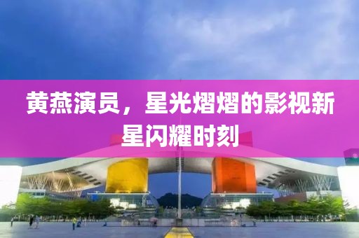 黃燕演員，星光熠熠的影視新星閃耀時(shí)刻