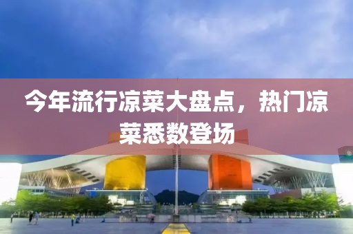 今年流行涼菜大盤點(diǎn)，熱門涼菜悉數(shù)登場(chǎng)
