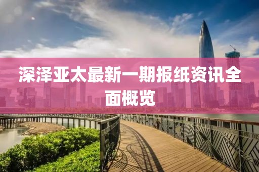 深澤亞太最新一期報紙資訊全面概覽