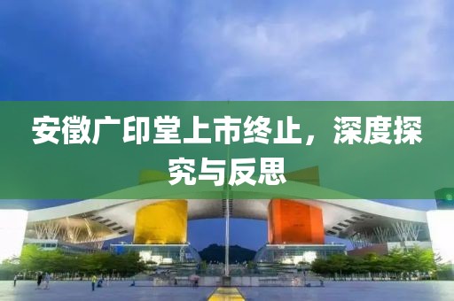 安徵廣印堂上市終止，深度探究與反思