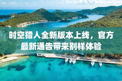 時(shí)空獵人全新版本上線，官方最新通告帶來(lái)別樣體驗(yàn)