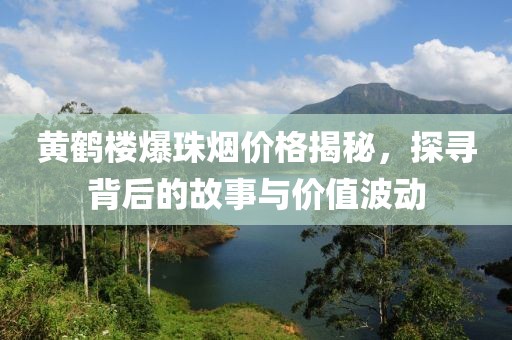 黃鶴樓爆珠煙價(jià)格揭秘，探尋背后的故事與價(jià)值波動(dòng)