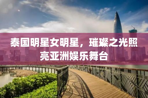 泰國(guó)明星女明星，璀璨之光照亮亞洲娛樂(lè)舞臺(tái)
