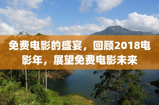免費電影的盛宴，回顧2018電影年，展望免費電影未來