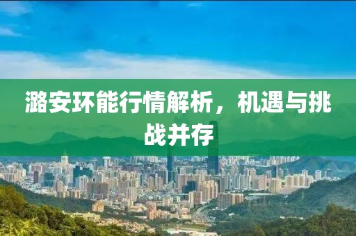 潞安環(huán)能行情解析，機遇與挑戰(zhàn)并存