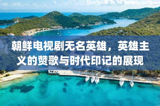 朝鮮電視劇無名英雄，英雄主義的贊歌與時代印記的展現(xiàn)