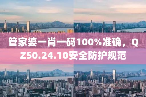 管家婆一肖一碼100%準確，QZ50.24.10安全防護規(guī)范