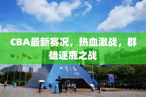 CBA最新賽況，熱血激戰(zhàn)，群雄逐鹿之戰(zhàn)