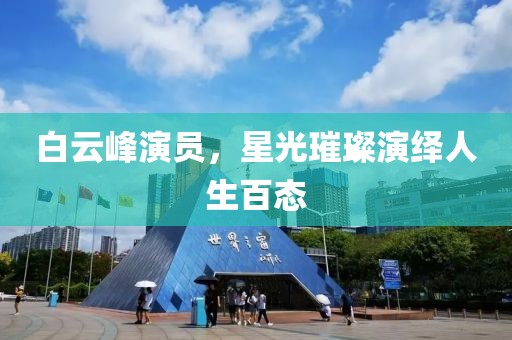 白云峰演員，星光璀璨演繹人生百態(tài)