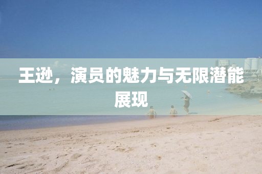 王遜，演員的魅力與無限潛能展現(xiàn)