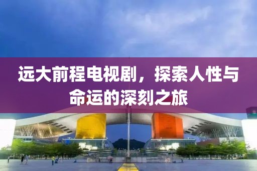 遠大前程電視劇，探索人性與命運的深刻之旅