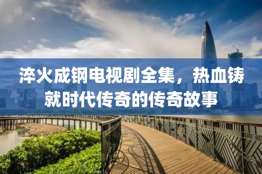 淬火成鋼電視劇全集，熱血鑄就時(shí)代傳奇的傳奇故事