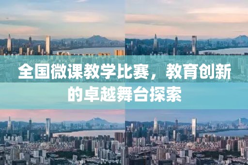 全國微課教學(xué)比賽，教育創(chuàng)新的卓越舞臺探索