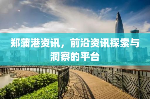 鄭蒲港資訊，前沿資訊探索與洞察的平臺(tái)