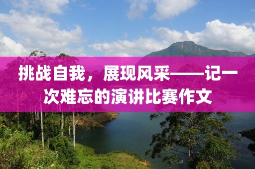 挑戰(zhàn)自我，展現(xiàn)風(fēng)采——記一次難忘的演講比賽作文