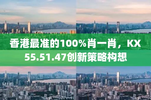 香港最準(zhǔn)的100%肖一肖，KX55.51.47創(chuàng)新策略構(gòu)想