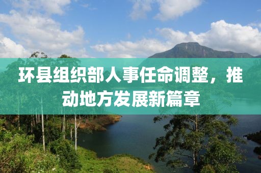 環(huán)縣組織部人事任命調(diào)整，推動(dòng)地方發(fā)展新篇章