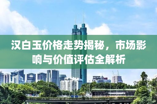 漢白玉價(jià)格走勢(shì)揭秘，市場(chǎng)影響與價(jià)值評(píng)估全解析