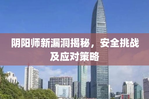 陰陽師新漏洞揭秘，安全挑戰(zhàn)及應(yīng)對策略