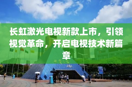 長虹激光電視新款上市，引領(lǐng)視覺革命，開啟電視技術(shù)新篇章