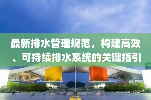 最新排水管理規(guī)范，構建高效、可持續(xù)排水系統(tǒng)的關鍵指引