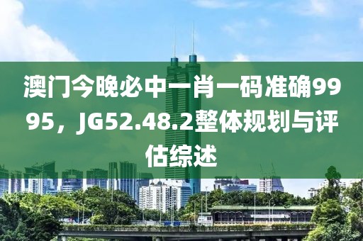 澳門今晚必中一肖一碼準(zhǔn)確9995，JG52.48.2整體規(guī)劃與評估綜述