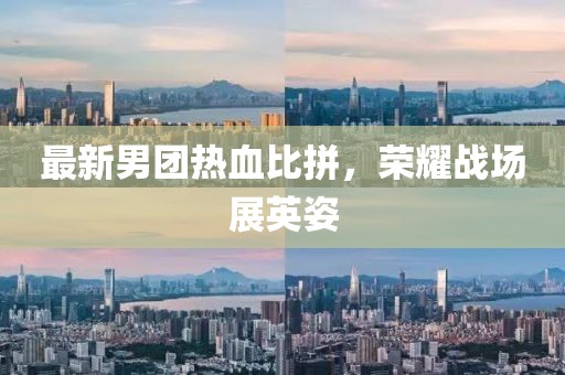 最新男團(tuán)熱血比拼，榮耀戰(zhàn)場(chǎng)展英姿