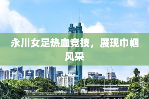 永川女足熱血競(jìng)技，展現(xiàn)巾幗風(fēng)采